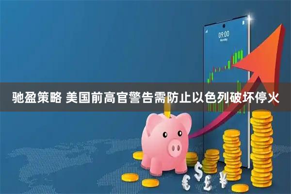驰盈策略 美国前高官警告需防止以色列破坏停火