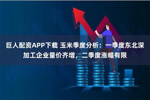 巨人配资APP下载 玉米季度分析：一季度东北深加工企业量价齐增，二季度涨幅有限