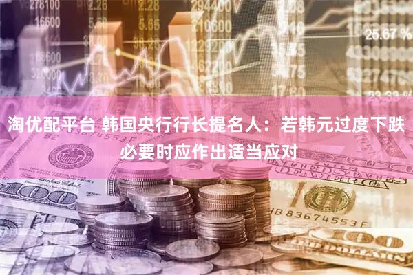 淘优配平台 韩国央行行长提名人：若韩元过度下跌 必要时应作出适当应对
