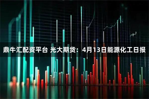 鼎牛汇配资平台 光大期货：4月13日能源化工日报