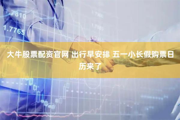 大牛股票配资官网 出行早安排 五一小长假购票日历来了