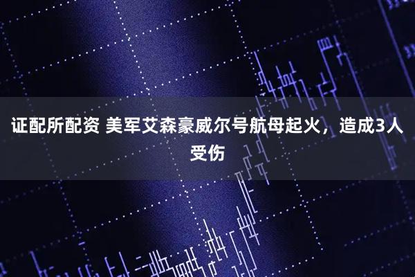 证配所配资 美军艾森豪威尔号航母起火，造成3人受伤