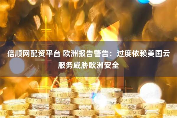 倍顺网配资平台 欧洲报告警告：过度依赖美国云服务威胁欧洲安全