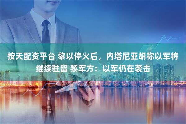按天配资平台 黎以停火后，内塔尼亚胡称以军将继续驻留 黎军方：以军仍在袭击