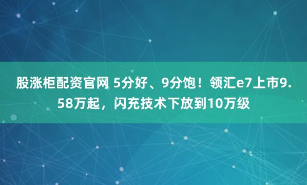 股涨柜配资官网 5分好、9分饱！领汇e7上市9.58万起，闪充技术下放到10万级
