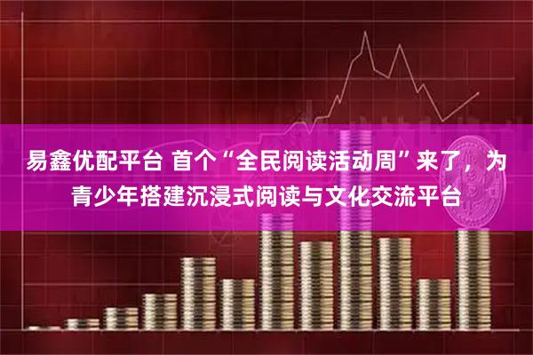 易鑫优配平台 首个“全民阅读活动周”来了，为青少年搭建沉浸式阅读与文化交流平台