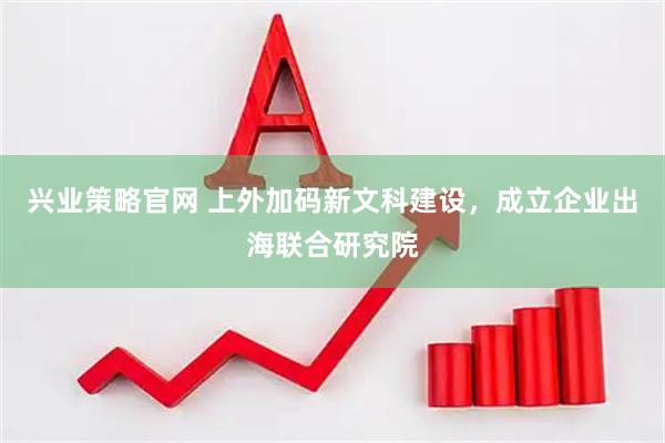 兴业策略官网 上外加码新文科建设，成立企业出海联合研究院