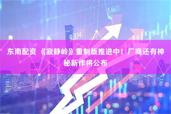东南配资 《寂静岭》重制版推进中！厂商还有神秘新作将公布