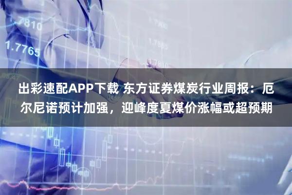 出彩速配APP下载 东方证券煤炭行业周报：厄尔尼诺预计加强，迎峰度夏煤价涨幅或超预期