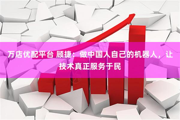 万店优配平台 顾捷：做中国人自己的机器人，让技术真正服务于民
