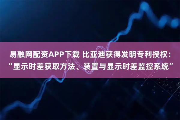 易融网配资APP下载 比亚迪获得发明专利授权：“显示时差获取方法、装置与显示时差监控系统”