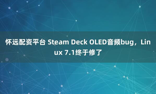 怀远配资平台 Steam Deck OLED音频bug，Linux 7.1终于修了