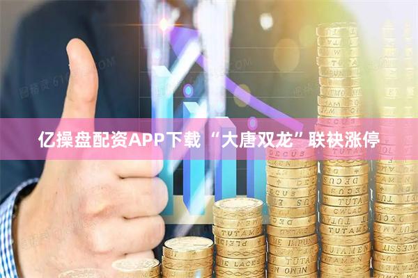 亿操盘配资APP下载 “大唐双龙”联袂涨停