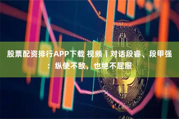股票配资排行APP下载 视频丨对话段睿、段甲强：纵使不敌，也绝不屈服