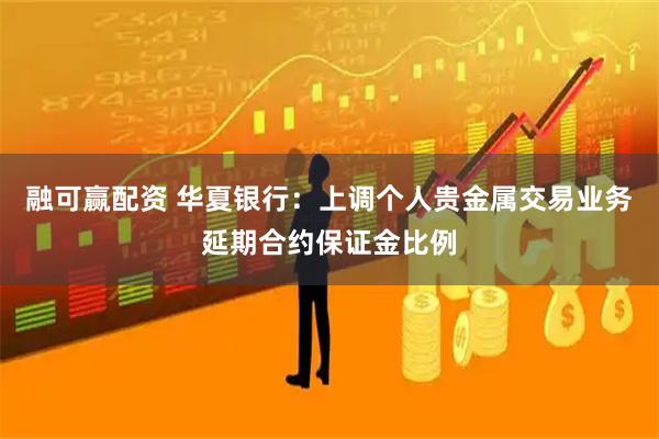 融可赢配资 华夏银行：上调个人贵金属交易业务延期合约保证金比例