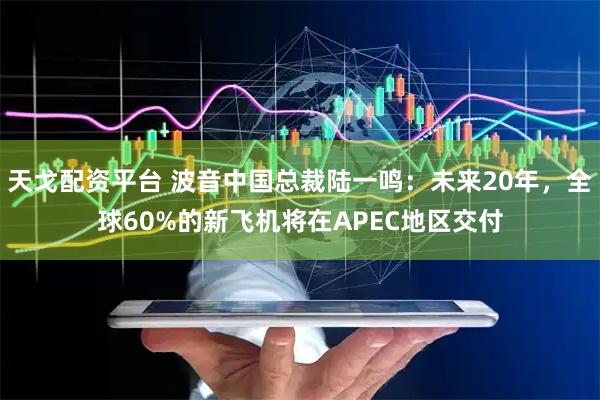 天戈配资平台 波音中国总裁陆一鸣：未来20年，全球60%的新飞机将在APEC地区交付