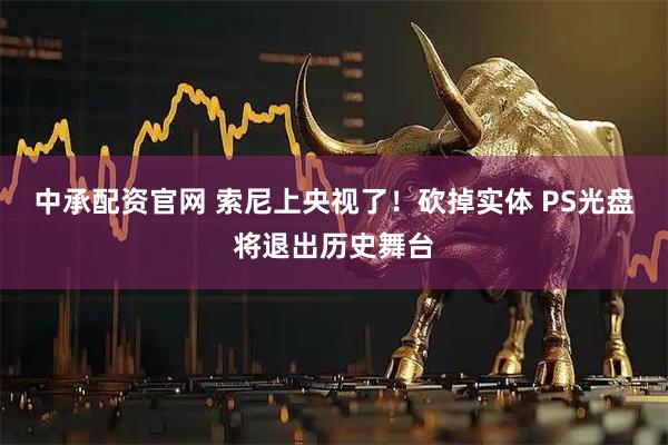 中承配资官网 索尼上央视了!砍掉实体 PS光盘将退出历史舞台