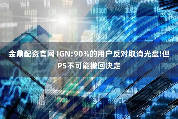 金鼎配资官网 IGN:90%的用户反对取消光盘!但PS不可能撤回决定