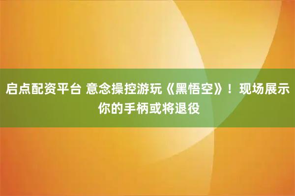 启点配资平台 意念操控游玩《黑悟空》!现场展示 你的手柄或将退役