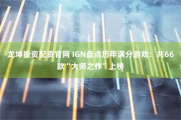 龙坤投资配资官网 IGN盘点历年满分游戏:共66款“大师之作”上榜