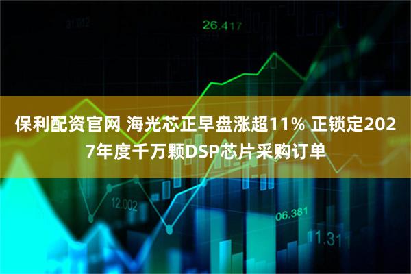 保利配资官网 海光芯正早盘涨超11% 正锁定2027年度千万颗DSP芯片采购订单