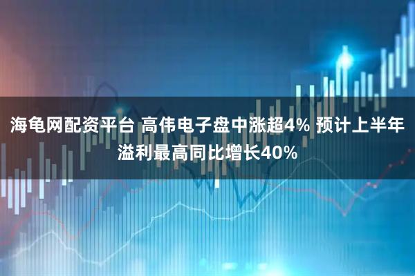 海龟网配资平台 高伟电子盘中涨超4% 预计上半年溢利最高同比增长40%