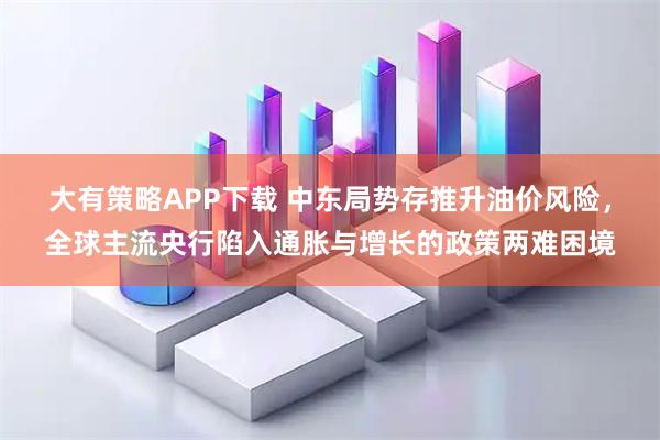大有策略APP下载 中东局势存推升油价风险,全球主流央行陷入通胀与增长的政策两难困境