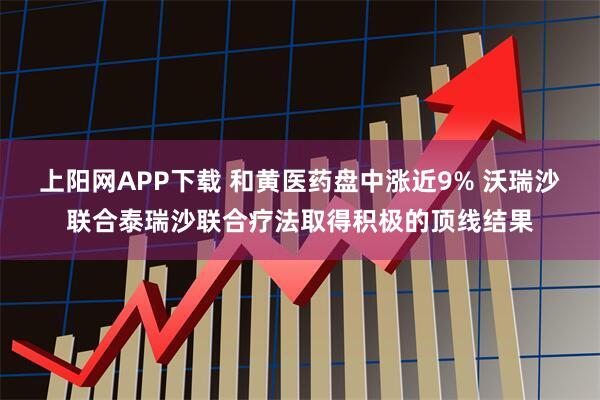 上阳网APP下载 和黄医药盘中涨近9% 沃瑞沙联合泰瑞沙联合疗法取得积极的顶线结果