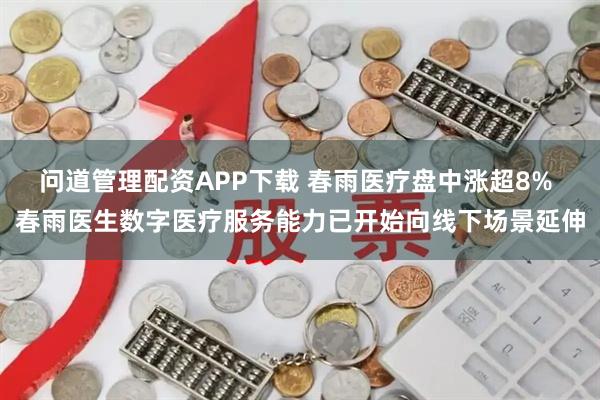 问道管理配资APP下载 春雨医疗盘中涨超8% 春雨医生数字医疗服务能力已开始向线下场景延伸