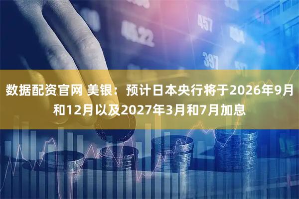数据配资官网 美银：预计日本央行将于2026年9月和12月以及2027年3月和7月加息